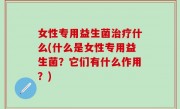 女性专用益生菌治疗什么(什么是女性专用益生菌？它们有什么作用？)