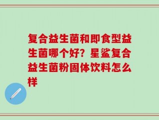 复合益生菌和即食型益生菌哪个好？星鲨复合益生菌粉固体饮料怎么样