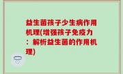 益生菌孩子少生病作用机理(增强孩子免疫力：解析益生菌的作用机理)