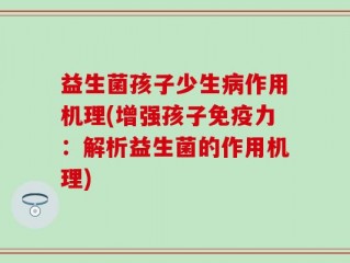 益生菌孩子少生病作用机理(增强孩子免疫力：解析益生菌的作用机理)