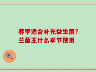 春季适合补充益生菌？兰菌王什么季节使用