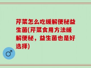 芹菜怎么吃缓解便秘益生菌(芹菜食用方法缓解便秘，益生菌也是好选择)