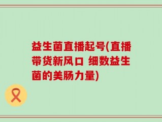 益生菌直播起号(直播带货新风口 细数益生菌的美肠力量)