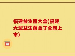 福建益生菌大盒(福建大型益生菌盒子全新上市)