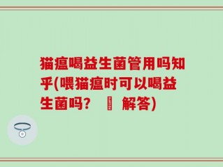 猫瘟喝益生菌管用吗知乎(喂猫瘟时可以喝益生菌吗？ – 解答)