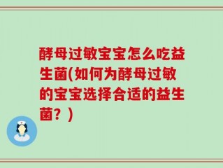 酵母过敏宝宝怎么吃益生菌(如何为酵母过敏的宝宝选择合适的益生菌？)