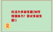 吃活力多益生菌(如何增强体力？尝试多益生菌!)