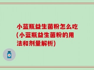 小蓝瓶益生菌粉怎么吃(小蓝瓶益生菌粉的用法和剂量解析)