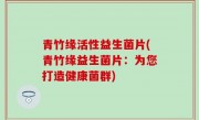 青竹缘活性益生菌片(青竹缘益生菌片：为您打造健康菌群)
