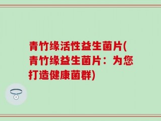 青竹缘活性益生菌片(青竹缘益生菌片：为您打造健康菌群)