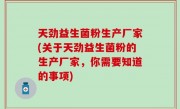 天劲益生菌粉生产厂家(关于天劲益生菌粉的生产厂家，你需要知道的事项)