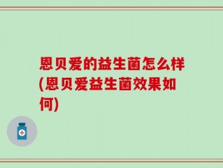 恩贝爱的益生菌怎么样(恩贝爱益生菌效果如何)