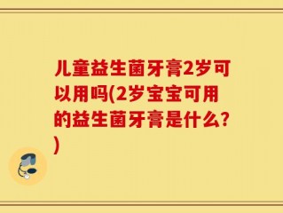 儿童益生菌牙膏2岁可以用吗(2岁宝宝可用的益生菌牙膏是什么？)