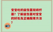 宝宝吃的益生菌双歧杆菌？了解益生菌对宝宝的好处及正确服用方法？