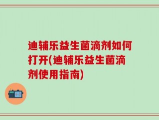 迪辅乐益生菌滴剂如何打开(迪辅乐益生菌滴剂使用指南)