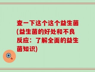 查一下这个这个益生菌(益生菌的好处和不良反应：了解全面的益生菌知识)