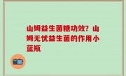 山姆益生菌糖功效？山姆无忧益生菌的作用小蓝瓶