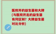 医院开的益生菌和大牌(与医院开出的益生菌有何区别？大牌益生菌对比分析)