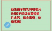 益生菌羊奶乳钙咀嚼片价格(羊奶益生菌咀嚼片含钙，适合携带，价格实惠)