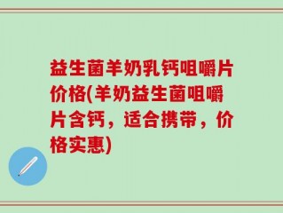 益生菌羊奶乳钙咀嚼片价格(羊奶益生菌咀嚼片含钙，适合携带，价格实惠)