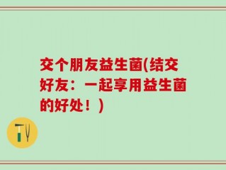 交个朋友益生菌(结交好友：一起享用益生菌的好处！)