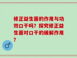 修正益生菌的作用与功效口干吗？探究修正益生菌对口干的缓解作用？