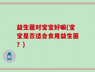 益生菌对宝宝好嘛(宝宝是否适合食用益生菌？)