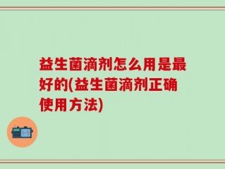 益生菌滴剂怎么用是最好的(益生菌滴剂正确使用方法)