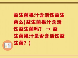 益生菌果汁含活性益生菌么(益生菌果汁含活性益生菌吗？ → 益生菌果汁是否含活性益生菌？)