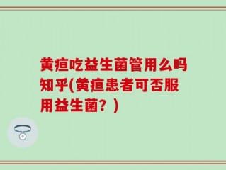 黄疸吃益生菌管用么吗知乎(黄疸患者可否服用益生菌？)