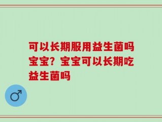 可以长期服用益生菌吗宝宝？宝宝可以长期吃益生菌吗