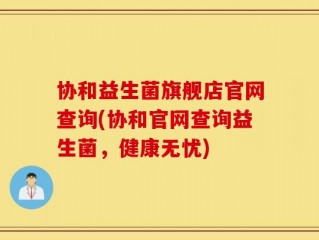 协和益生菌旗舰店官网查询(协和官网查询益生菌，健康无忧)