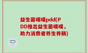益生菌噗噗pdd(PDD推出益生菌噗噗，助力消费者养生养肠)