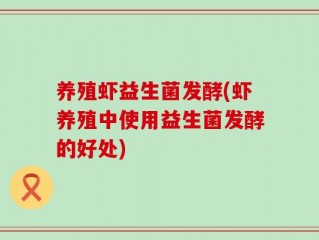 养殖虾益生菌发酵(虾养殖中使用益生菌发酵的好处)