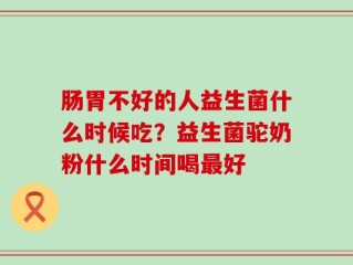 肠胃不好的人益生菌什么时候吃？益生菌驼奶粉什么时间喝最好