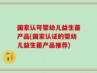 国家认可婴幼儿益生菌产品(国家认证的婴幼儿益生菌产品推荐)