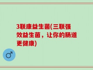 3联康益生菌(三联强效益生菌，让你的肠道更健康)
