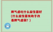 脾气虚吃什么益生菌好(什么益生菌有助于改善脾气虚弱？)