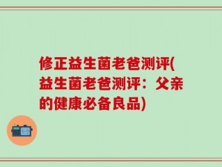 修正益生菌老爸测评(益生菌老爸测评：父亲的健康必备良品)