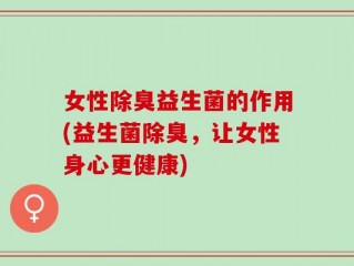 女性除臭益生菌的作用(益生菌除臭，让女性身心更健康)