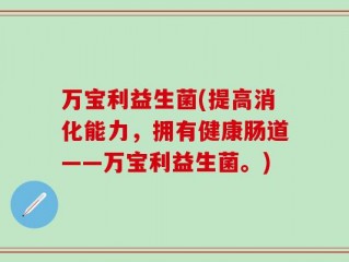 万宝利益生菌(提高消化能力，拥有健康肠道——万宝利益生菌。)