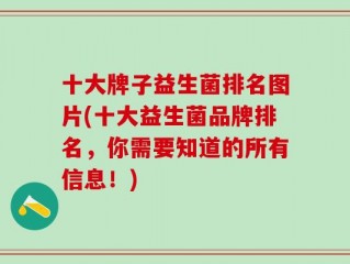 十大牌子益生菌排名图片(十大益生菌品牌排名，你需要知道的所有信息！)