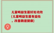 儿童喝益生菌好处功效(儿童喝益生菌有益处，改善肠道健康)