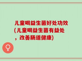 儿童喝益生菌好处功效(儿童喝益生菌有益处，改善肠道健康)