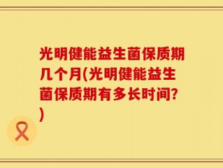 光明健能益生菌保质期几个月(光明健能益生菌保质期有多长时间？)