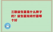 三联益生菌是什么牌子的？益生菌双歧杆菌哪个好