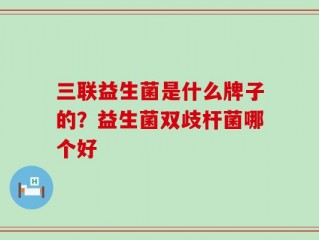 三联益生菌是什么牌子的？益生菌双歧杆菌哪个好