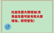 吃益生菌大便增加(食用益生菌可能导致大便增加，研究警告)