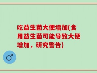 吃益生菌大便增加(食用益生菌可能导致大便增加，研究警告)