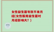 女性益生菌导致不来月经(女性服用益生菌对月经影响大？)